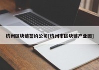 杭州区块链签约公司[杭州市区块链产业园]