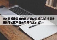 这才是香港最好的区块链公司英文[这才是香港最好的区块链公司英文怎么说]