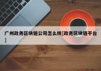 广州政务区块链公司怎么样[政务区块链平台]