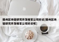 赣州区块链研究开发哪家公司好点[赣州区块链研究开发哪家公司好点呢]