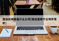 链信区块链是什么公司[链信是哪个公司开发的]