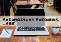 重庆药交所交易平台官网[重庆药交所地址及上班时间]