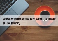 区块链技术服务公司名称怎么取好[区块链技术公司有哪些]