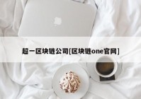 超一区块链公司[区块链one官网]