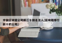 中国区块链公司前二十排名法人[区块链排行前十的公司]