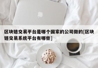 区块链交易平台是哪个国家的公司做的[区块链交易系统平台有哪些]