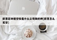 欧意区块链空投是什么公司做的啊[欧意怎么买空]