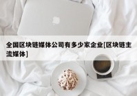 全国区块链媒体公司有多少家企业[区块链主流媒体]