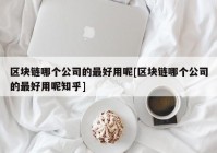 区块链哪个公司的最好用呢[区块链哪个公司的最好用呢知乎]