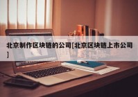 北京制作区块链的公司[北京区块链上市公司]