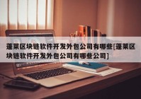 蓬莱区块链软件开发外包公司有哪些[蓬莱区块链软件开发外包公司有哪些公司]