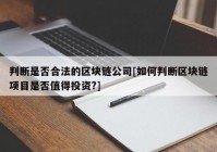 判断是否合法的区块链公司[如何判断区块链项目是否值得投资?]