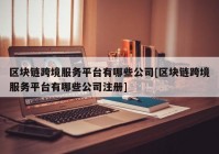 区块链跨境服务平台有哪些公司[区块链跨境服务平台有哪些公司注册]