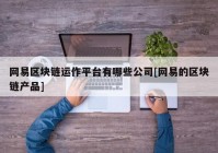 网易区块链运作平台有哪些公司[网易的区块链产品]