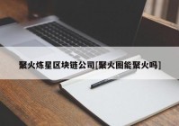 聚火炼星区块链公司[聚火圈能聚火吗]