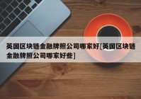 英国区块链金融牌照公司哪家好[英国区块链金融牌照公司哪家好些]