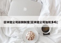 区块链公司薪酬制度[区块链公司加班多吗]