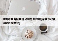 深圳市政务区块链公司怎么样啊[深圳市政务区块链专委会]