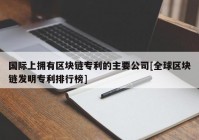 国际上拥有区块链专利的主要公司[全球区块链发明专利排行榜]